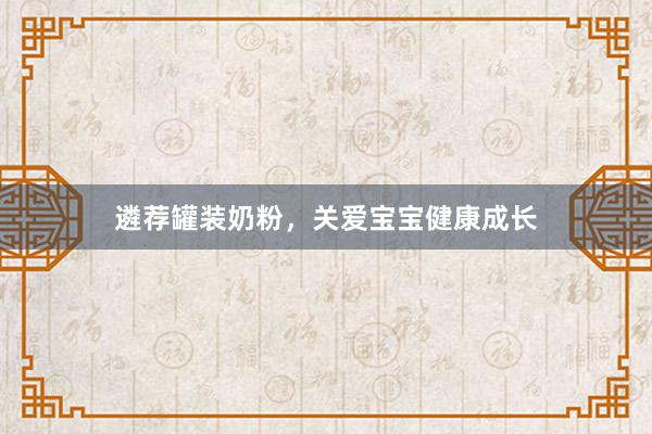 遴荐罐装奶粉，关爱宝宝健康成长