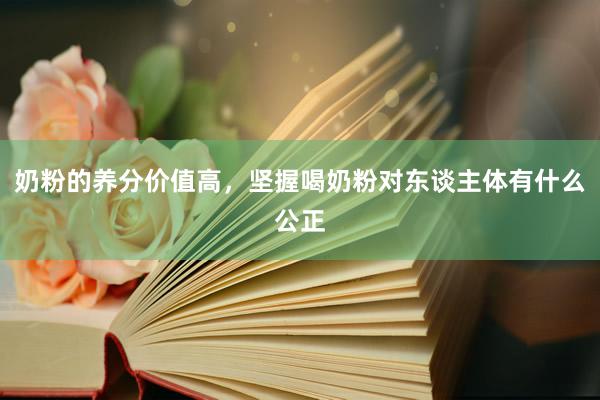 奶粉的养分价值高，坚握喝奶粉对东谈主体有什么公正